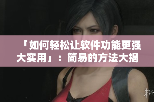 「如何轻松让软件功能更强大实用」：简易的方法大揭秘！