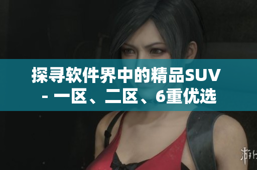 探寻软件界中的精品SUV - 一区、二区、6重优选