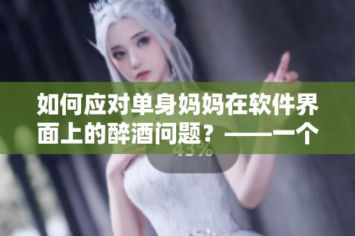 如何应对单身妈妈在软件界面上的醉酒问题？——一个编辑的建议