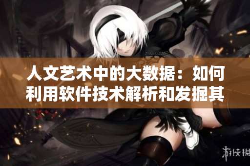 人文艺术中的大数据：如何利用软件技术解析和发掘其价值