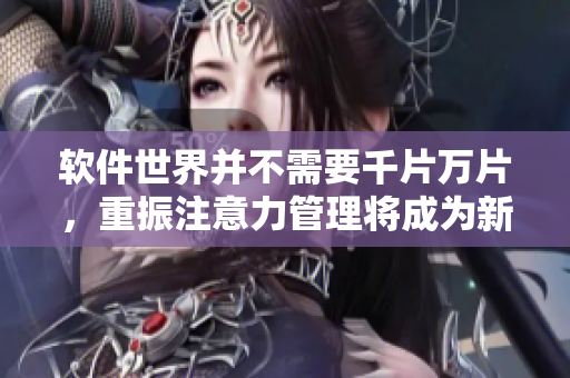 软件世界并不需要千片万片，重振注意力管理将成为新关键。