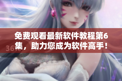 免费观看最新软件教程第6集，助力您成为软件高手！