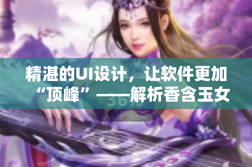 精湛的UI设计，让软件更加“顶峰”——解析香含玉女峰的用户体验设计之道