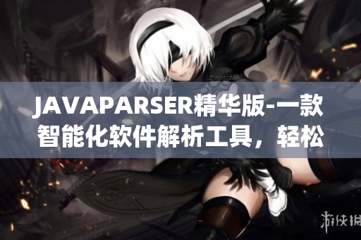 JAVAPARSER精华版-一款智能化软件解析工具，轻松处理大量代码