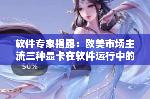 软件专家揭露：欧美市场主流三种显卡在软件运行中的表现