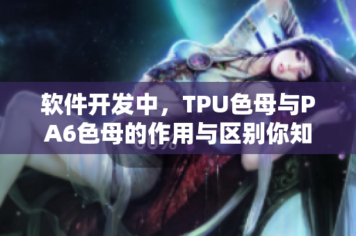 软件开发中，TPU色母与PA6色母的作用与区别你知道吗？