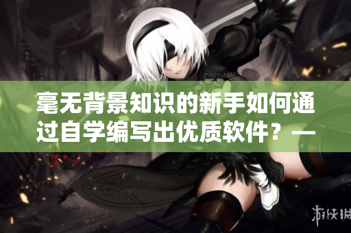 毫无背景知识的新手如何通过自学编写出优质软件？——软件编写自学指南