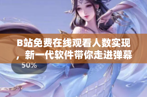 B站免费在线观看人数实现，新一代软件带你走进弹幕互动新时代！