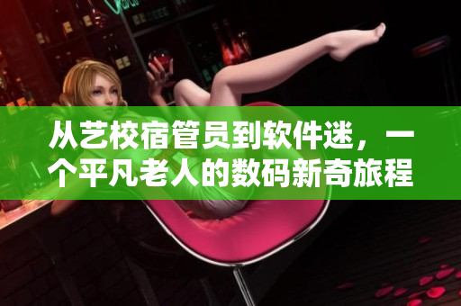 从艺校宿管员到软件迷，一个平凡老人的数码新奇旅程——秦大爷小说