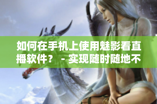 如何在手机上使用魅影看直播软件？－实现随时随地不间断观看