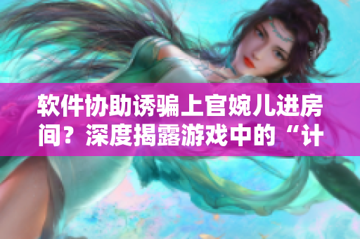 软件协助诱骗上官婉儿进房间？深度揭露游戏中的“计谋”