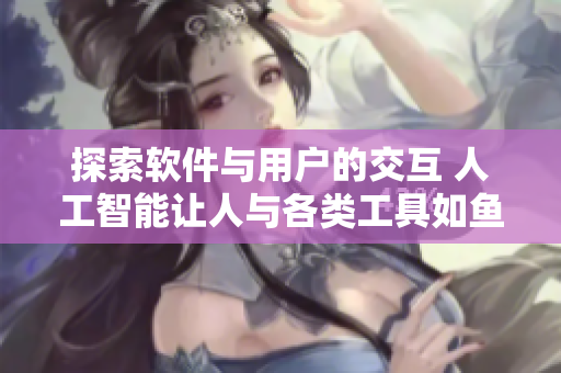 探索软件与用户的交互 人工智能让人与各类工具如鱼得水