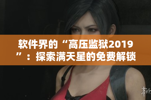 软件界的“高压监狱2019”：探索满天星的免费解锁！