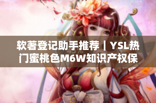 软著登记助手推荐｜YSL热门蜜桃色M6W知识产权保护攻略