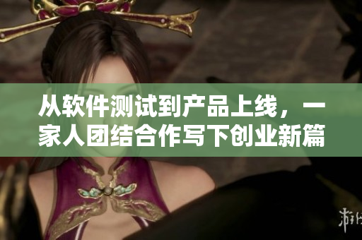 从软件测试到产品上线，一家人团结合作写下创业新篇章