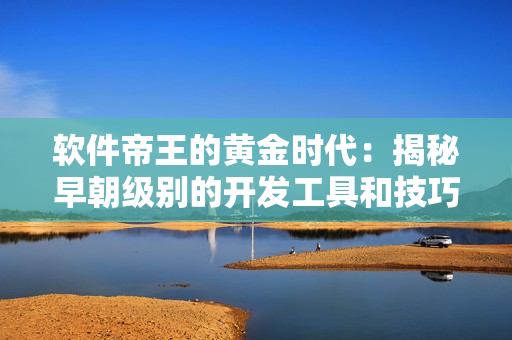 软件帝王的黄金时代：揭秘早朝级别的开发工具和技巧