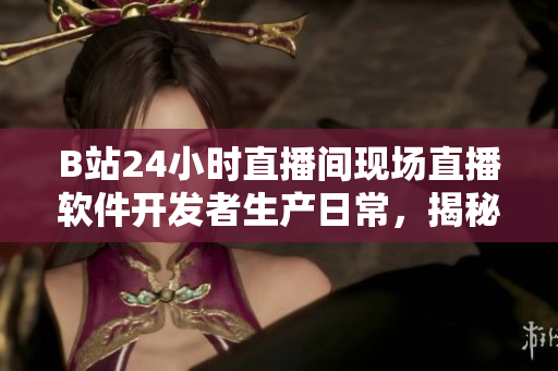 B站24小时直播间现场直播软件开发者生产日常，揭秘软件行业内幕