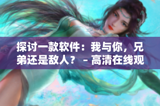 探讨一款软件：我与你，兄弟还是敌人？ – 高清在线观看