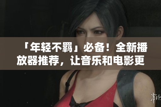「年轻不羁」必备！全新播放器推荐，让音乐和电影更精彩