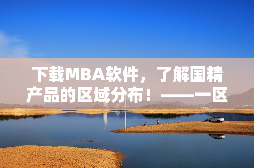 下载MBA软件，了解国精产品的区域分布！——一区、二区、三区任你畅游