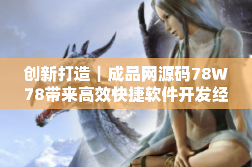 创新打造｜成品网源码78W78带来高效快捷软件开发经验