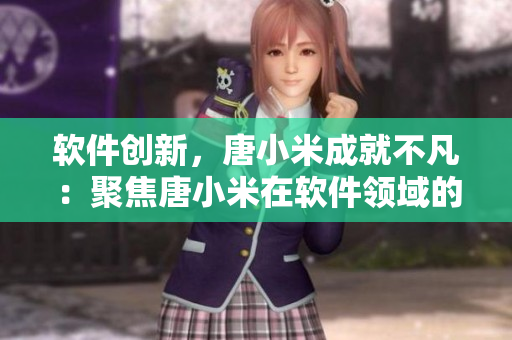 软件创新，唐小米成就不凡：聚焦唐小米在软件领域的成就和创新