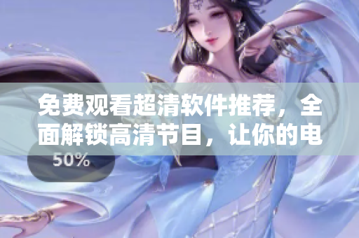 免费观看超清软件推荐，全面解锁高清节目，让你的电视观影体验瞬间升级！