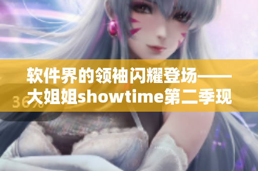 软件界的领袖闪耀登场——大姐姐showtime第二季现已上线！