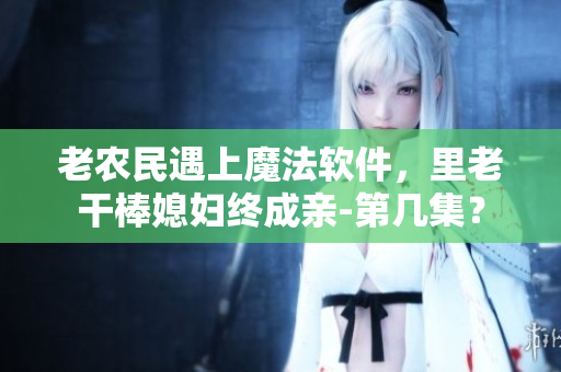 老农民遇上魔法软件，里老干棒媳妇终成亲-第几集？