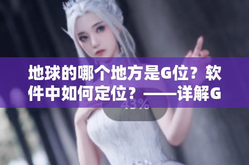地球的哪个地方是G位？软件中如何定位？——详解G位在软件中的准确位置
