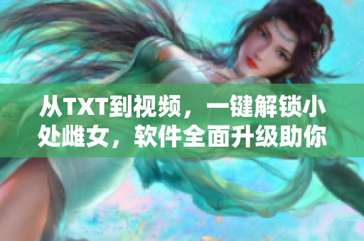 从TXT到视频，一键解锁小处雌女，软件全面升级助你玩转新姿势