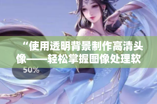 “使用透明背景制作高清头像——轻松掌握图像处理软件技巧”