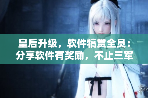 皇后升级，软件犒赏全员：分享软件有奖励，不止三军！