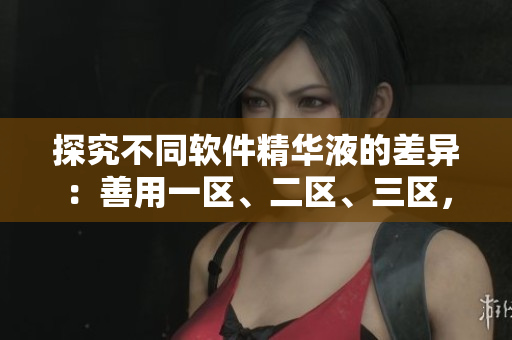 探究不同软件精华液的差异：善用一区、二区、三区，提升效能