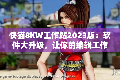快猫8KW工作站2023版：软件大升级，让你的编辑工作更轻松！