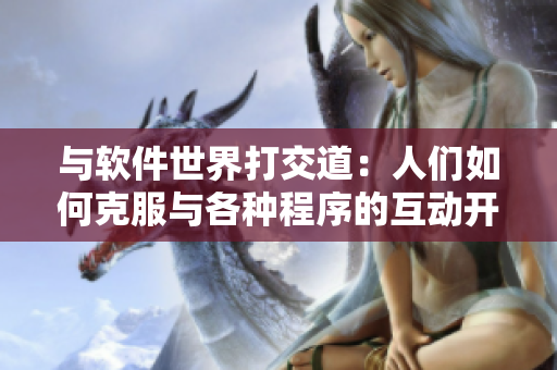与软件世界打交道：人们如何克服与各种程序的互动开发技巧？