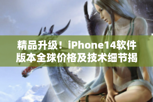 精品升级！iPhone14软件版本全球价格及技术细节揭晓