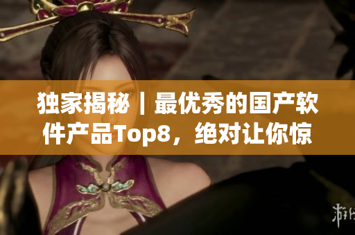 独家揭秘｜最优秀的国产软件产品Top8，绝对让你惊喜不已！