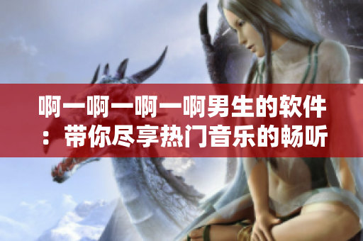 啊一啊一啊一啊男生的软件：带你尽享热门音乐的畅听之旅！