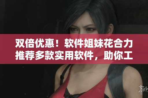 双倍优惠！软件姐妹花合力推荐多款实用软件，助你工作生活两不误