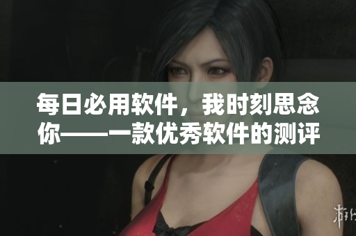每日必用软件，我时刻思念你——一款优秀软件的测评