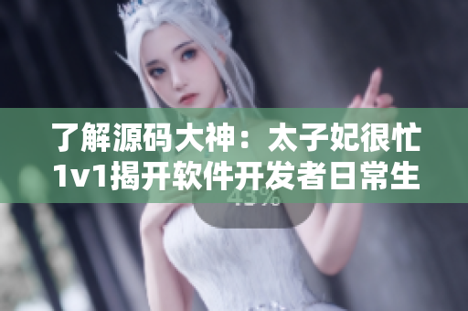 了解源码大神：太子妃很忙1v1揭开软件开发者日常生活