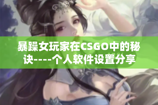 暴躁女玩家在CSGO中的秘诀----个人软件设置分享