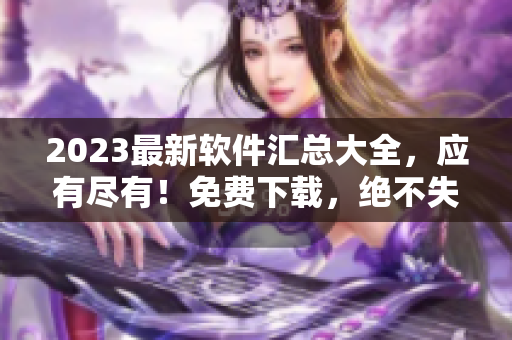 2023最新软件汇总大全，应有尽有！免费下载，绝不失望！