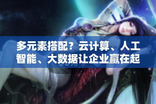 多元素搭配？云计算、人工智能、大数据让企业赢在起跑线