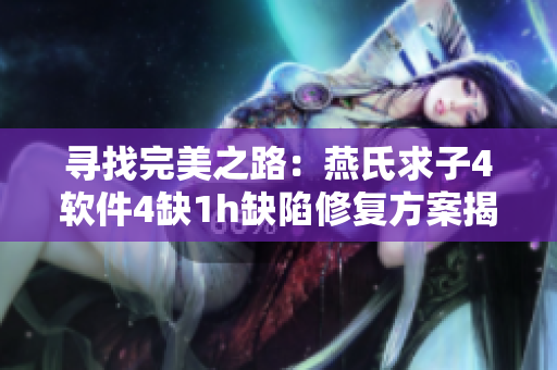 寻找完美之路：燕氏求子4软件4缺1h缺陷修复方案揭秘