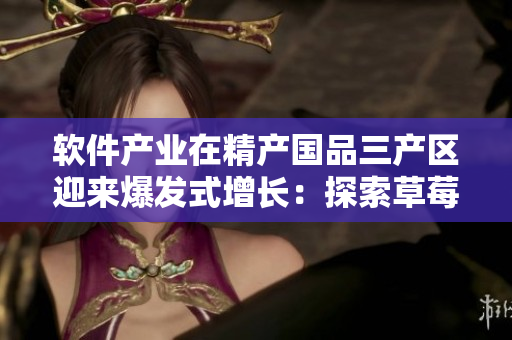 软件产业在精产国品三产区迎来爆发式增长：探索草莓产业模式