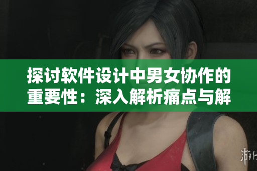 探讨软件设计中男女协作的重要性：深入解析痛点与解决方案