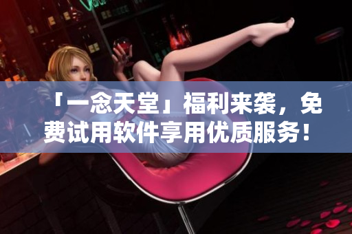 「一念天堂」福利来袭，免费试用软件享用优质服务！