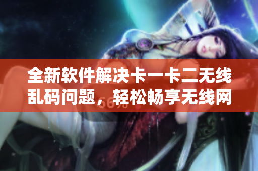 全新软件解决卡一卡二无线乱码问题，轻松畅享无线网络